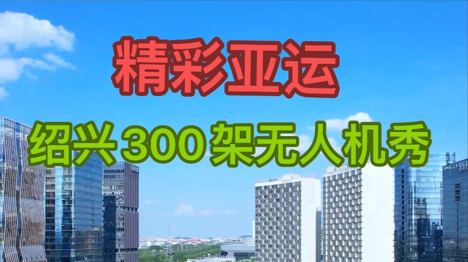 精彩亚运 最美柯桥！绍兴300架无人机表演